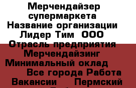 Мерчендайзер  супермаркета › Название организации ­ Лидер Тим, ООО › Отрасль предприятия ­ Мерчендайзинг › Минимальный оклад ­ 25 000 - Все города Работа » Вакансии   . Пермский край,Добрянка г.